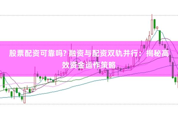 股票配资可靠吗? 融资与配资双轨并行：揭秘高效资金运作策略