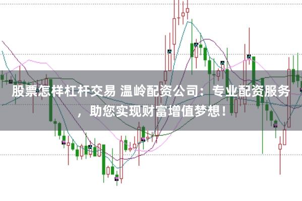 股票怎样杠杆交易 温岭配资公司：专业配资服务，助您实现财富增值梦想！