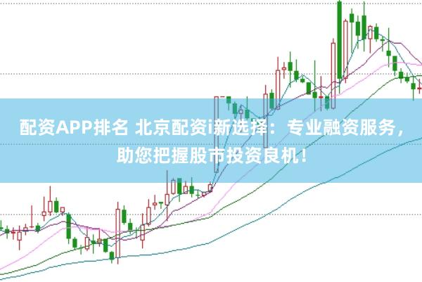 配资APP排名 北京配资i新选择：专业融资服务，助您把握股市投资良机！