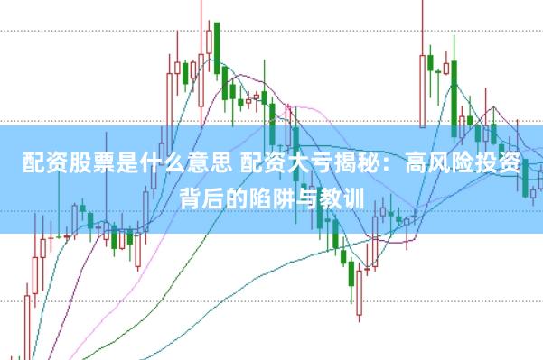 配资股票是什么意思 配资大亏揭秘：高风险投资背后的陷阱与教训