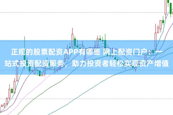 正规的股票配资APP有哪些 网上配资门户：一站式投资配资服务，助力投资者轻松实现资产增值