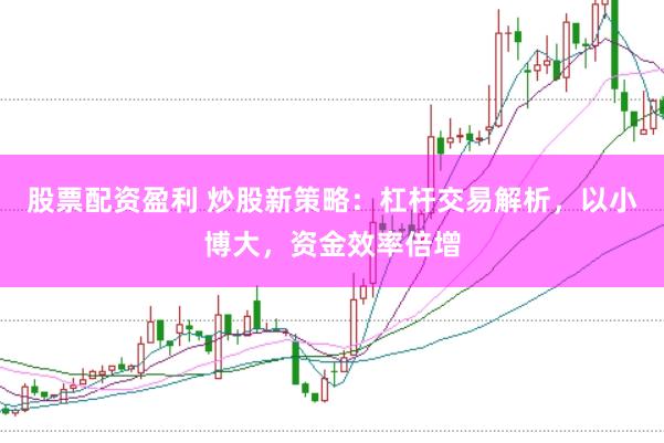 股票配资盈利 炒股新策略：杠杆交易解析，以小博大，资金效率倍增