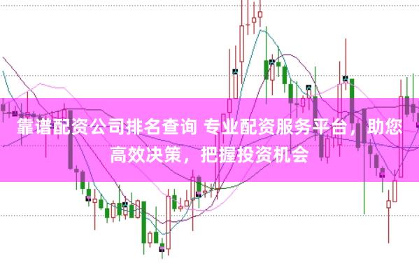 靠谱配资公司排名查询 专业配资服务平台，助您高效决策，把握投资机会
