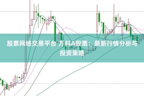 股票网络交易平台 万科A股票：最新行情分析与投资策略