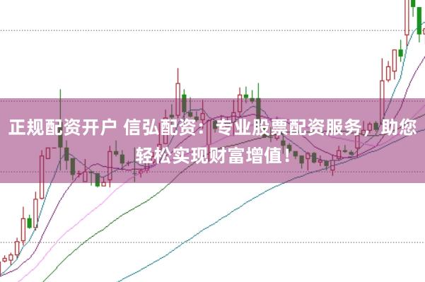 正规配资开户 信弘配资：专业股票配资服务，助您轻松实现财富增值！