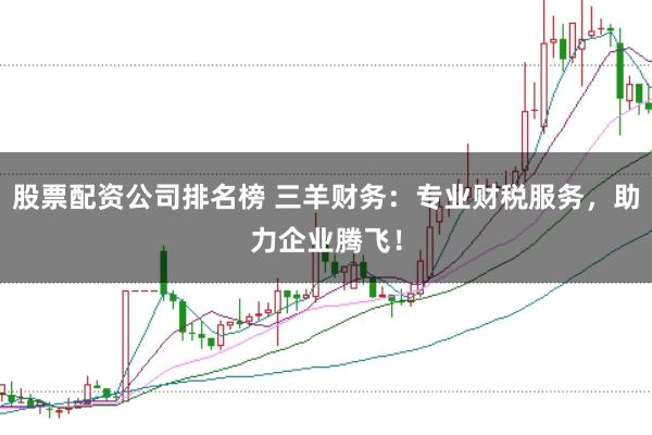 股票配资公司排名榜 三羊财务：专业财税服务，助力企业腾飞！