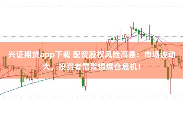 兴证期货app下载 配资股权风险高悬：市场波动大，投资者需警惕爆仓危机！