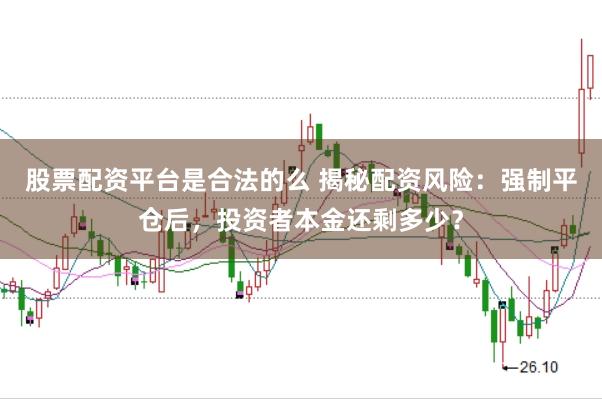 股票配资平台是合法的么 揭秘配资风险：强制平仓后，投资者本金还剩多少？
