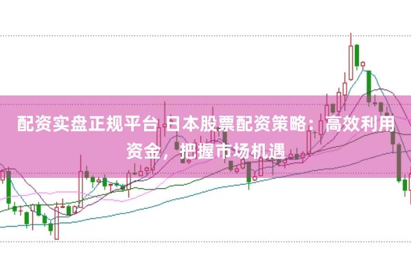 配资实盘正规平台 日本股票配资策略：高效利用资金，把握市场机遇