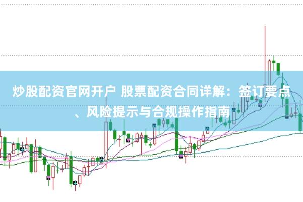 炒股配资官网开户 股票配资合同详解：签订要点、风险提示与合规操作指南