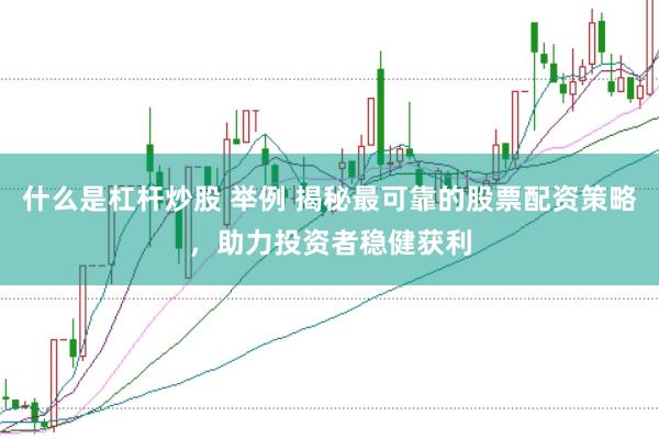 什么是杠杆炒股 举例 揭秘最可靠的股票配资策略，助力投资者稳健获利