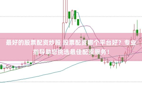 最好的股票配资炒股 股票配资哪个平台好？专业指导助您挑选最佳配资服务！