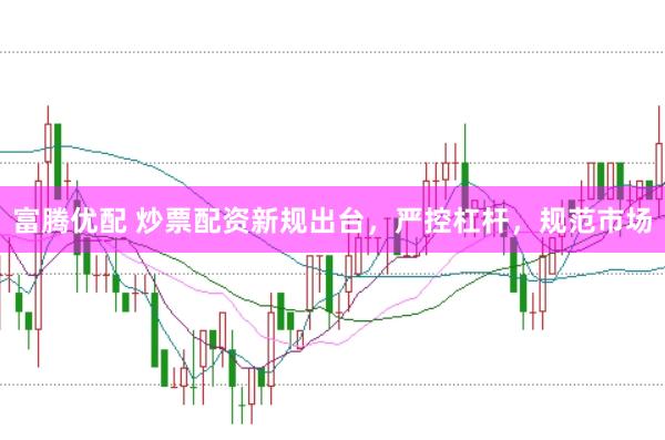 富腾优配 炒票配资新规出台，严控杠杆，规范市场