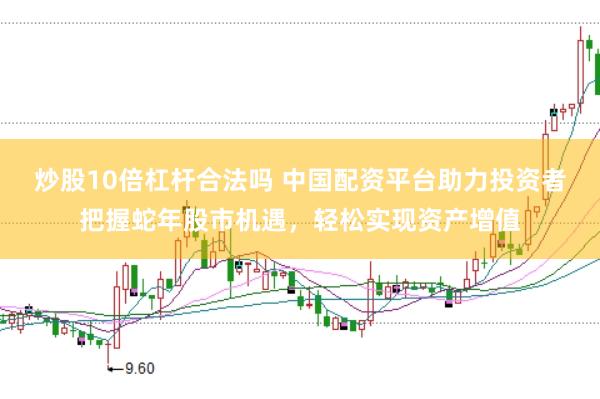 炒股10倍杠杆合法吗 中国配资平台助力投资者把握蛇年股市机遇，轻松实现资产增值