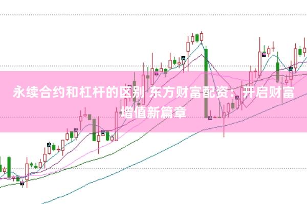 永续合约和杠杆的区别 东方财富配资：开启财富增值新篇章