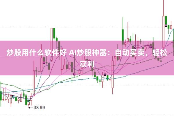 炒股用什么软件好 AI炒股神器：自动买卖，轻松获利