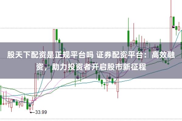 股天下配资是正规平台吗 证券配资平台：高效融资，助力投资者开启股市新征程