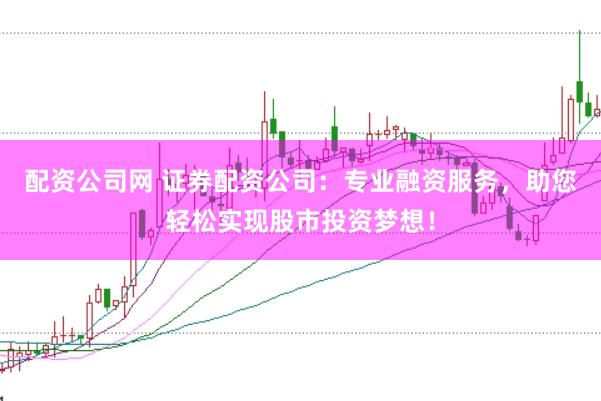 配资公司网 证券配资公司：专业融资服务，助您轻松实现股市投资梦想！