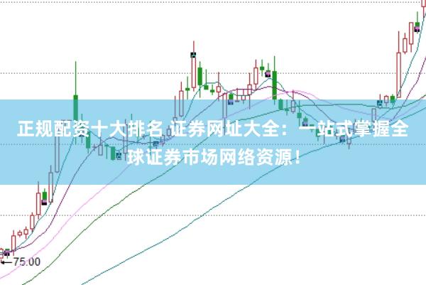 正规配资十大排名 证券网址大全：一站式掌握全球证券市场网络资源！