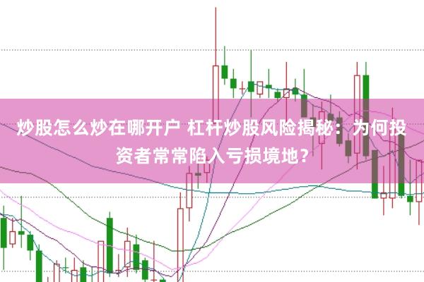 炒股怎么炒在哪开户 杠杆炒股风险揭秘：为何投资者常常陷入亏损境地？