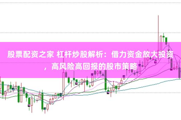 股票配资之家 杠杆炒股解析：借力资金放大投资，高风险高回报的股市策略