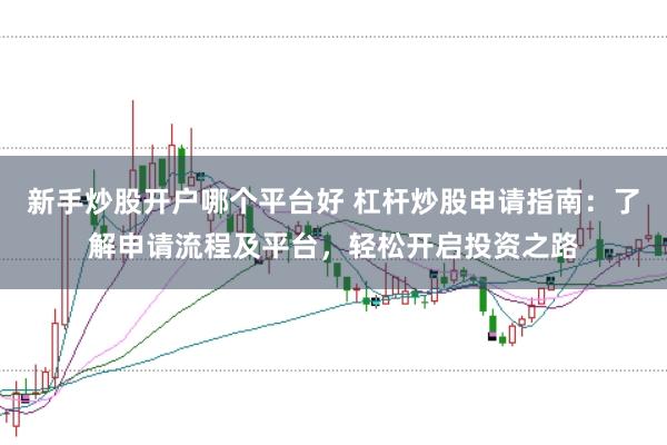 新手炒股开户哪个平台好 杠杆炒股申请指南：了解申请流程及平台，轻松开启投资之路