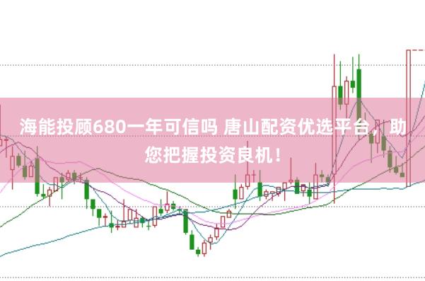 海能投顾680一年可信吗 唐山配资优选平台，助您把握投资良机！