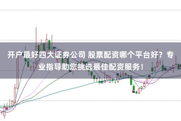 开户最好四大证券公司 股票配资哪个平台好？专业指导助您挑选最佳配资服务！