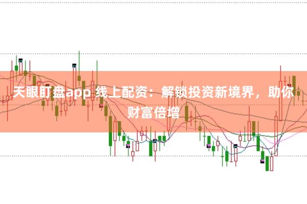天眼盯盘app 线上配资：解锁投资新境界，助你财富倍增