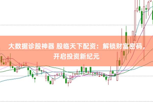 大数据诊股神器 股临天下配资：解锁财富密码，开启投资新纪元