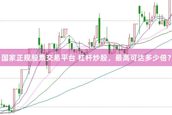 国家正规股票交易平台 杠杆炒股，最高可达多少倍？