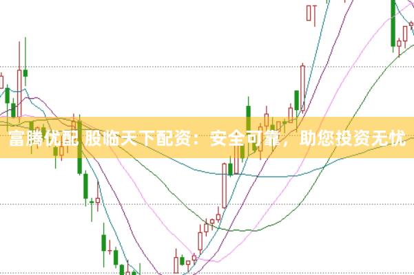富腾优配 股临天下配资：安全可靠，助您投资无忧