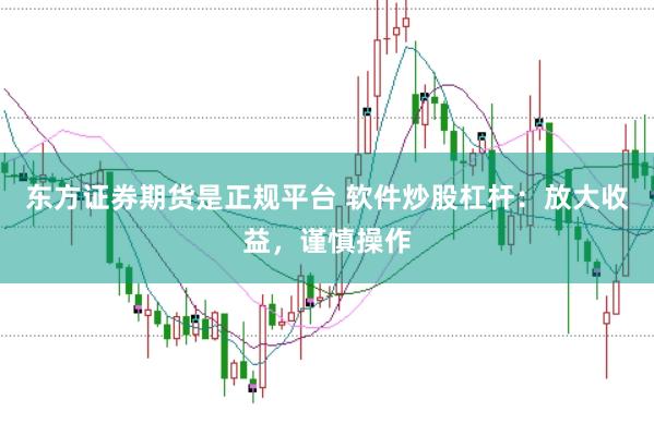 东方证券期货是正规平台 软件炒股杠杆：放大收益，谨慎操作