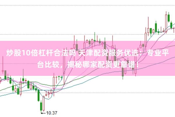 炒股10倍杠杆合法吗 天津配资服务优选：专业平台比较，揭秘哪家配资更靠谱！