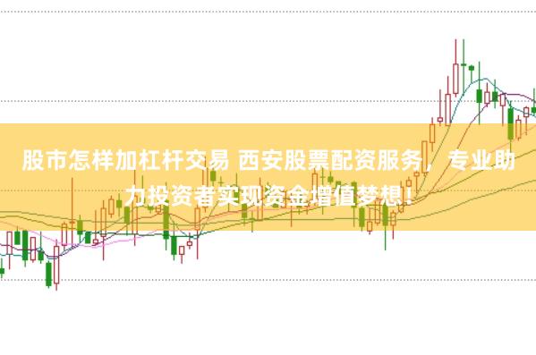 股市怎样加杠杆交易 西安股票配资服务，专业助力投资者实现资金增值梦想！