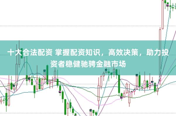 十大合法配资 掌握配资知识，高效决策，助力投资者稳健驰骋金融市场