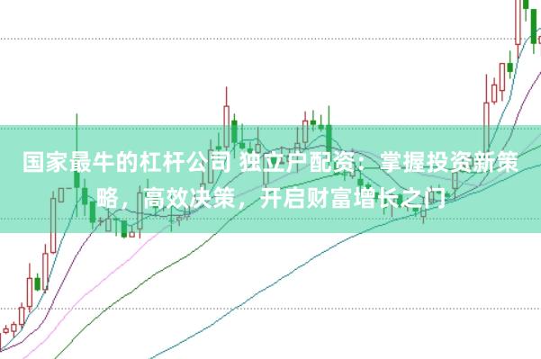 国家最牛的杠杆公司 独立户配资：掌握投资新策略，高效决策，开启财富增长之门