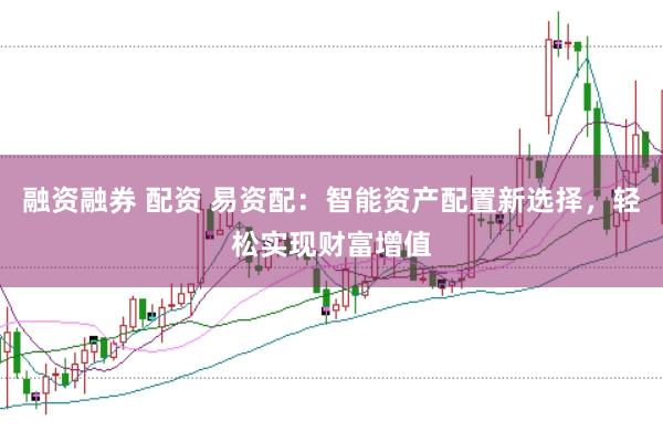 融资融券 配资 易资配：智能资产配置新选择，轻松实现财富增值