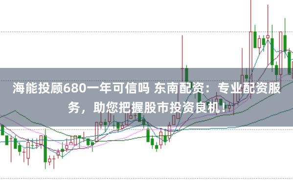 海能投顾680一年可信吗 东南配资：专业配资服务，助您把握股市投资良机！