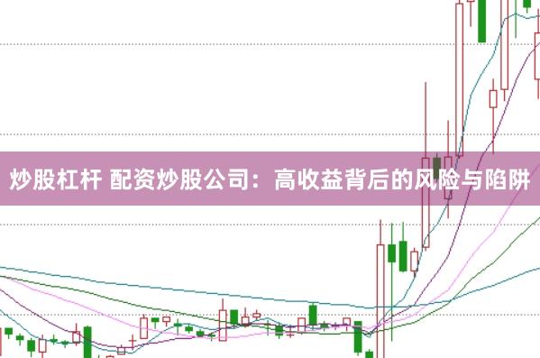 炒股杠杆 配资炒股公司：高收益背后的风险与陷阱