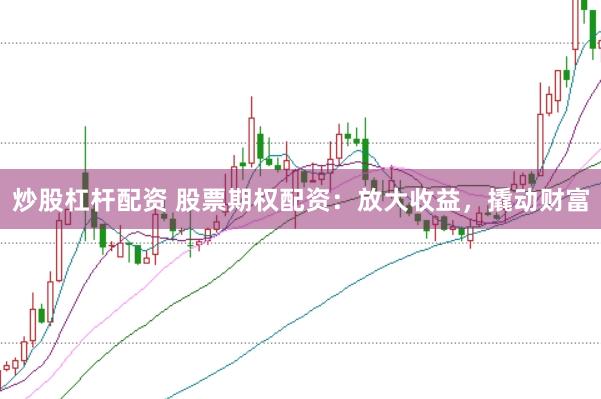 炒股杠杆配资 股票期权配资：放大收益，撬动财富