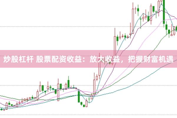 炒股杠杆 股票配资收益：放大收益，把握财富机遇