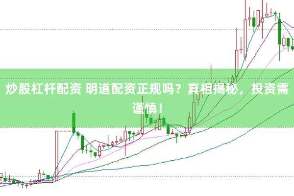 炒股杠杆配资 明道配资正规吗？真相揭秘，投资需谨慎！