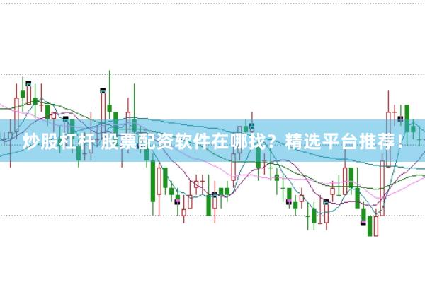 炒股杠杆 股票配资软件在哪找？精选平台推荐！