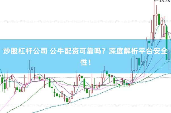 炒股杠杆公司 公牛配资可靠吗？深度解析平台安全性！