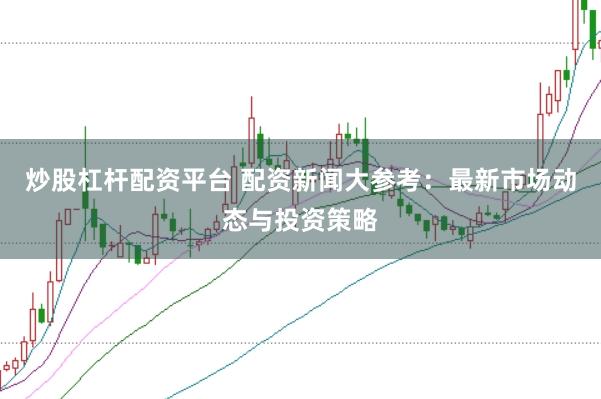 炒股杠杆配资平台 配资新闻大参考：最新市场动态与投资策略