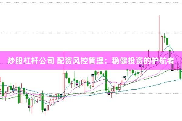 炒股杠杆公司 配资风控管理：稳健投资的护航者