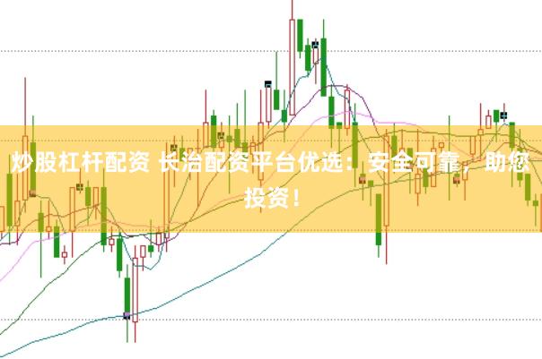 炒股杠杆配资 长治配资平台优选：安全可靠，助您投资！