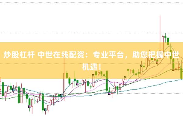 炒股杠杆 中世在线配资：专业平台，助您把握中世机遇！