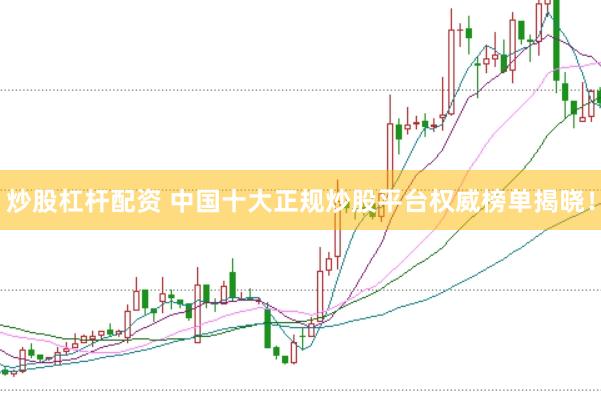 炒股杠杆配资 中国十大正规炒股平台权威榜单揭晓！